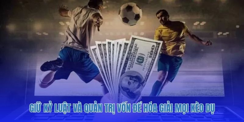 Giữ kỷ luật và quản trị vốn để hóa giải mọi kèo dụ.